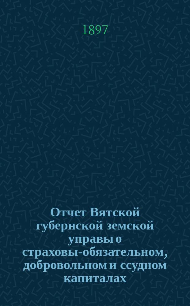 Отчет Вятской губернской земской управы о страховых- обязательном, добровольном и ссудном капиталах... за 1896 год