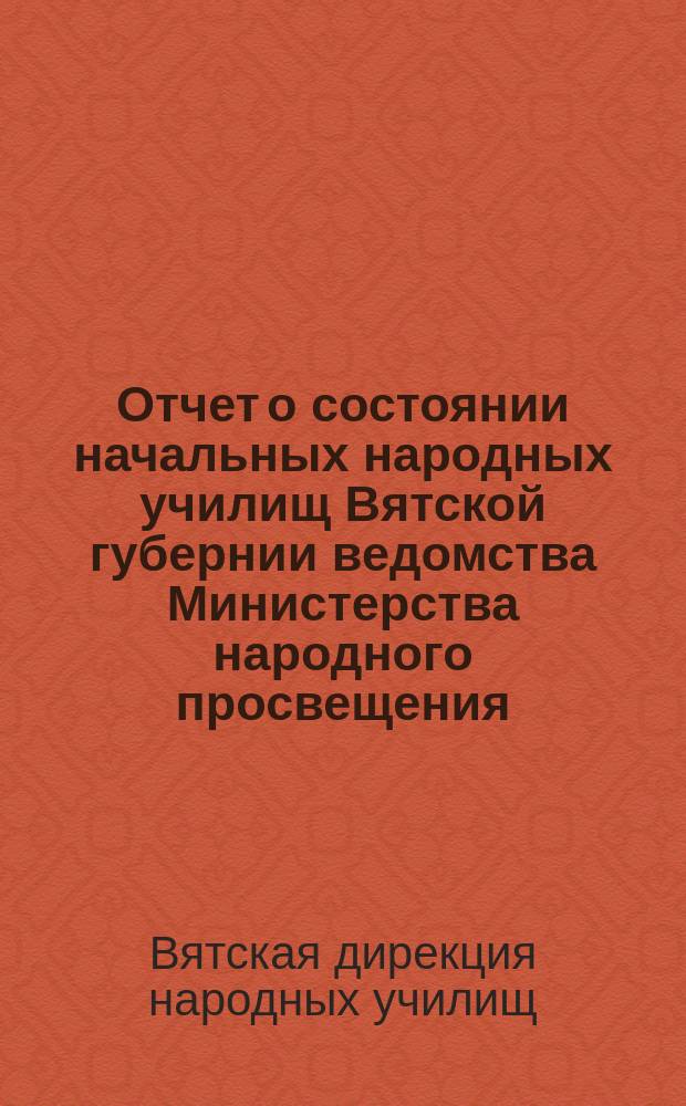 Отчет о состоянии начальных народных училищ Вятской губернии ведомства Министерства народного просвещения...