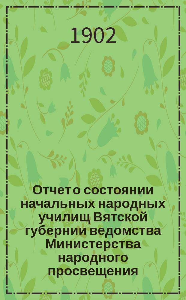 Отчет о состоянии начальных народных училищ Вятской губернии ведомства Министерства народного просвещения... за 1899 год