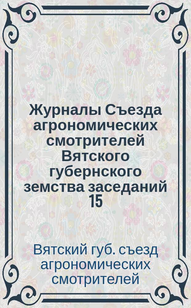 Журналы Съезда агрономических смотрителей Вятского губернского земства заседаний 15, 16, 17, 22 и 23 февраля 1891 г. с приложениями