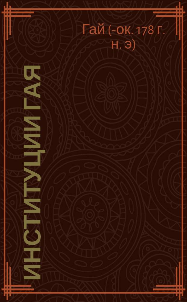 Институции Гая : Текст. и пер., с введ. и с примеч. Ч. 1-