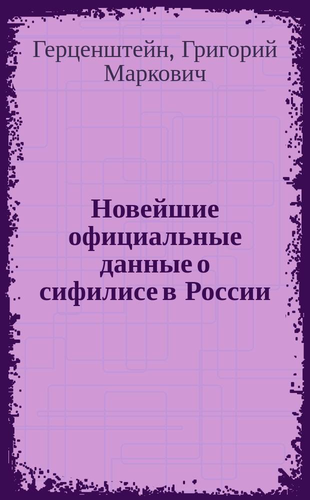Новейшие официальные данные о сифилисе в России : Чит. в заседании Рус. сифилидол. и дерматол. о-ва 9 марта 1891 г