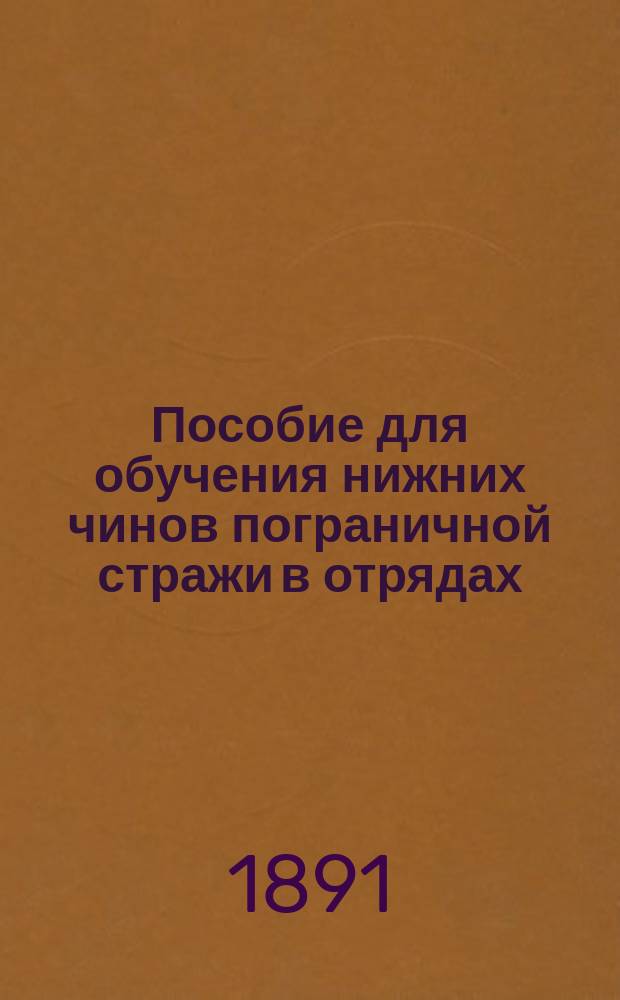 Пособие для обучения нижних чинов пограничной стражи в отрядах : (Согласно "Перечню" сведений, знание коих обязательно для каждого рядового сей стражи)