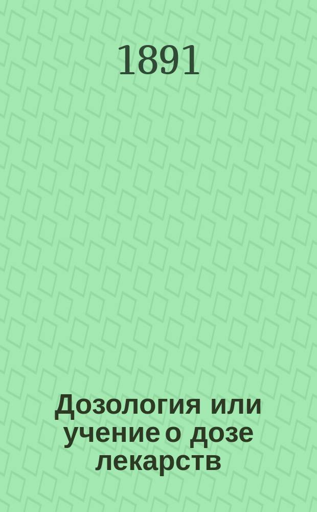 Дозология или учение о дозе лекарств : Опыт крит. исслед. Ч. 1-. Ч. 1 : Общие основания для назначения дозы в сравнительной фармакологии