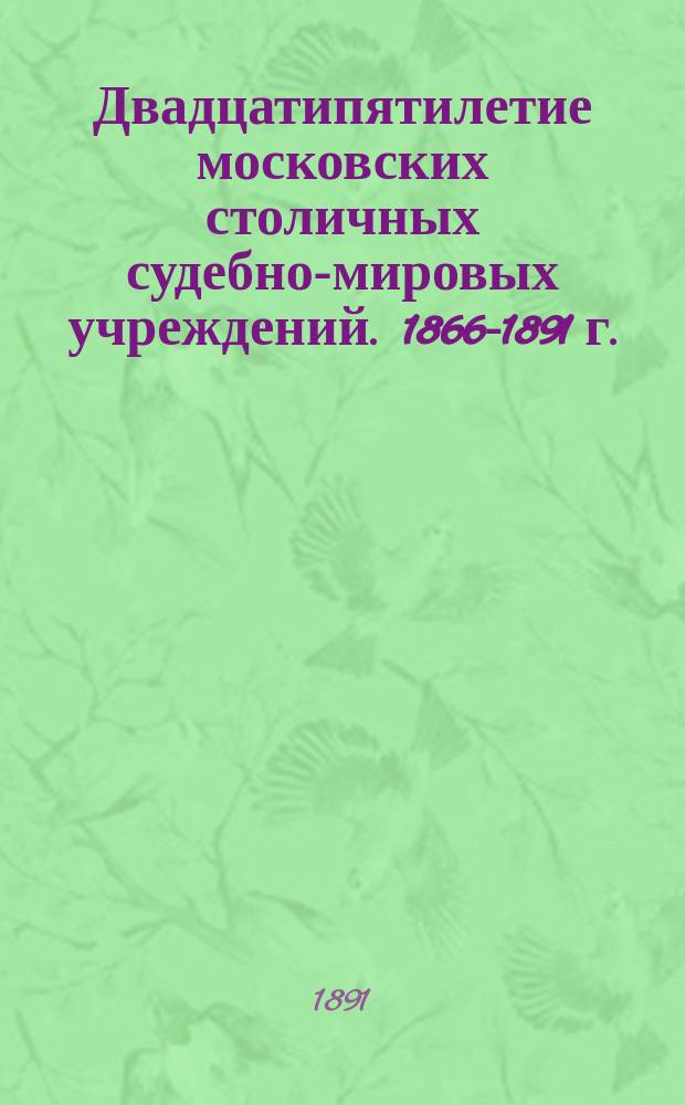 Двадцатипятилетие московских столичных судебно-мировых учреждений. 1866-1891 г. : Обзор деятельности, ведомость движения уголовных дел, личный состав