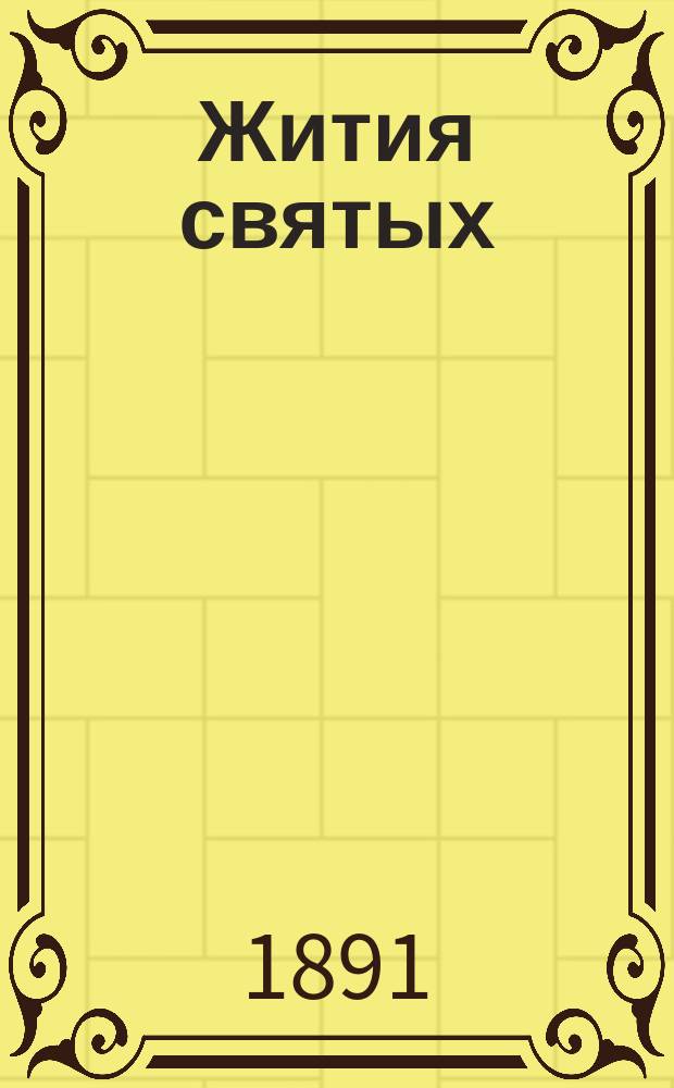 Жития святых : Ежеднев. чтение для народа и для церк.-приход. шк. Со включением 1) месяцеслова, 2) объяснения праздников и 3) указания дней особенного чествования божией матери