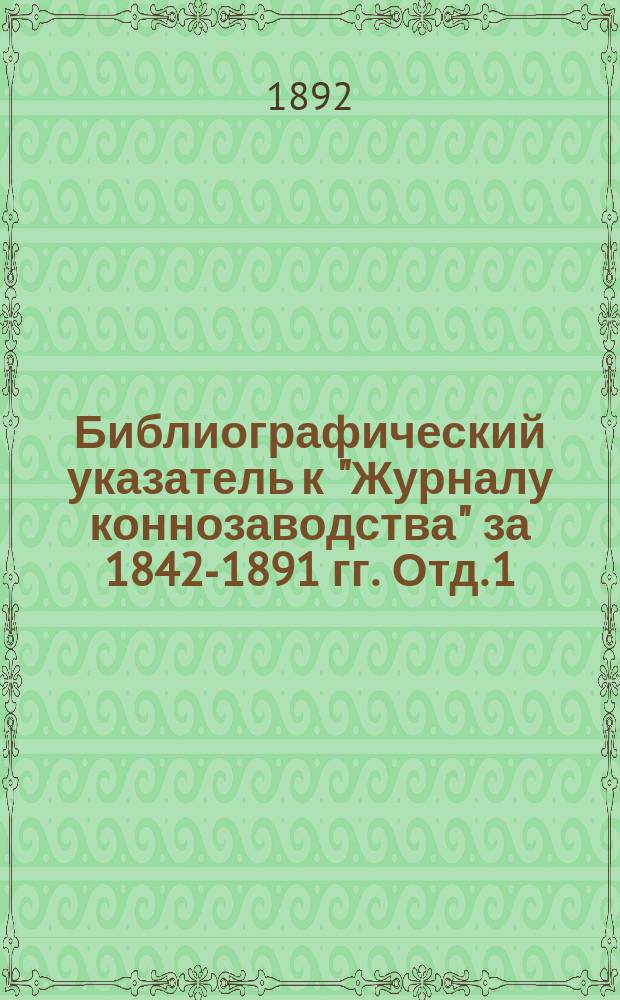 Библиографический указатель к "Журналу коннозаводства" за 1842-1891 гг. Отд. 1 : Содержание каждой книжки "Журнала коннозаводства" за 1842-1891 гг.