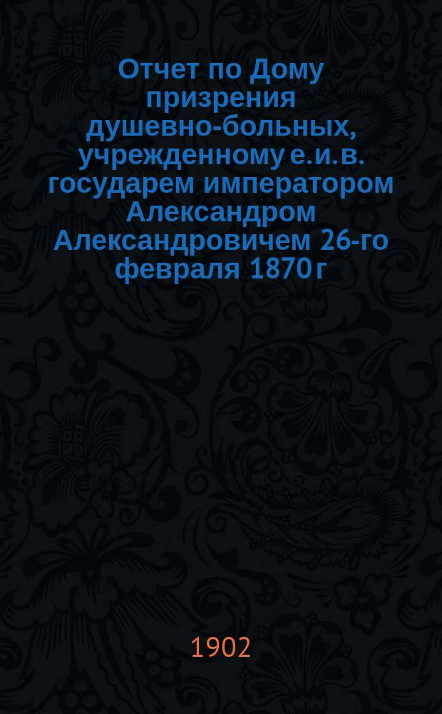 Отчет по Дому призрения душевно-больных, учрежденному е. и. в. государем императором Александром Александровичем 26-го февраля 1870 г... за 1900 год