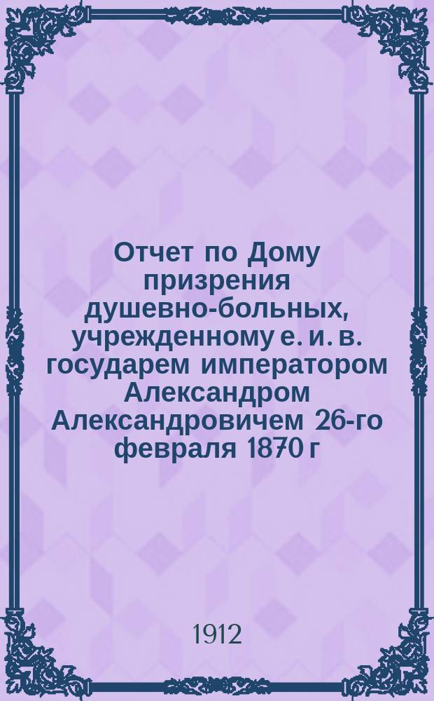 Отчет по Дому призрения душевно-больных, учрежденному е. и. в. государем императором Александром Александровичем 26-го февраля 1870 г... за 1911 г.