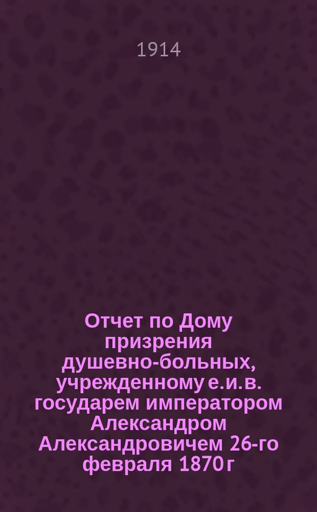 Отчет по Дому призрения душевно-больных, учрежденному е. и. в. государем императором Александром Александровичем 26-го февраля 1870 г... за 1913 г.