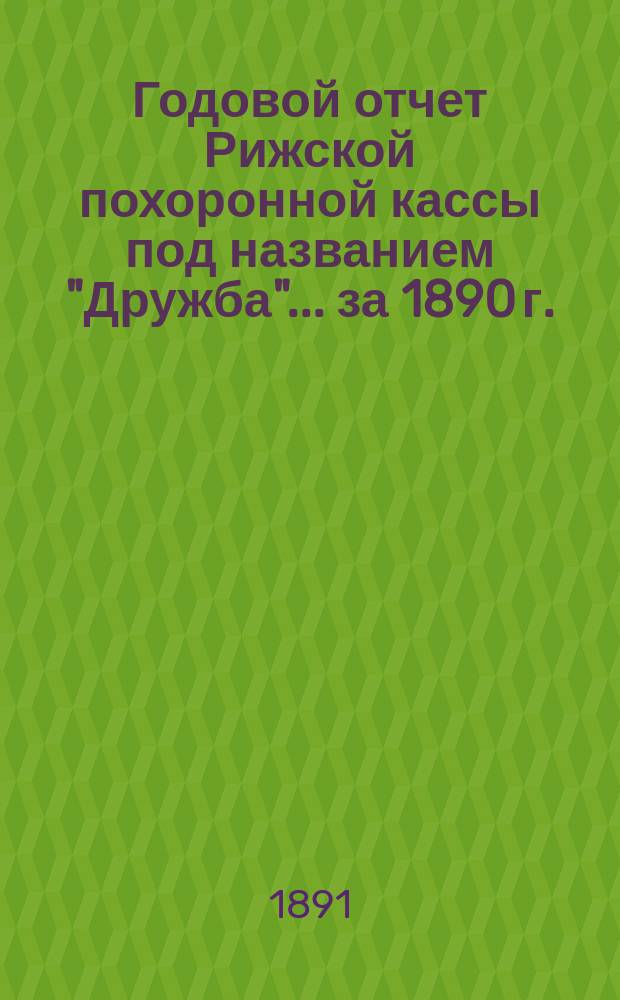 Годовой отчет Рижской похоронной кассы под названием "Дружба"... ... за 1890 г.