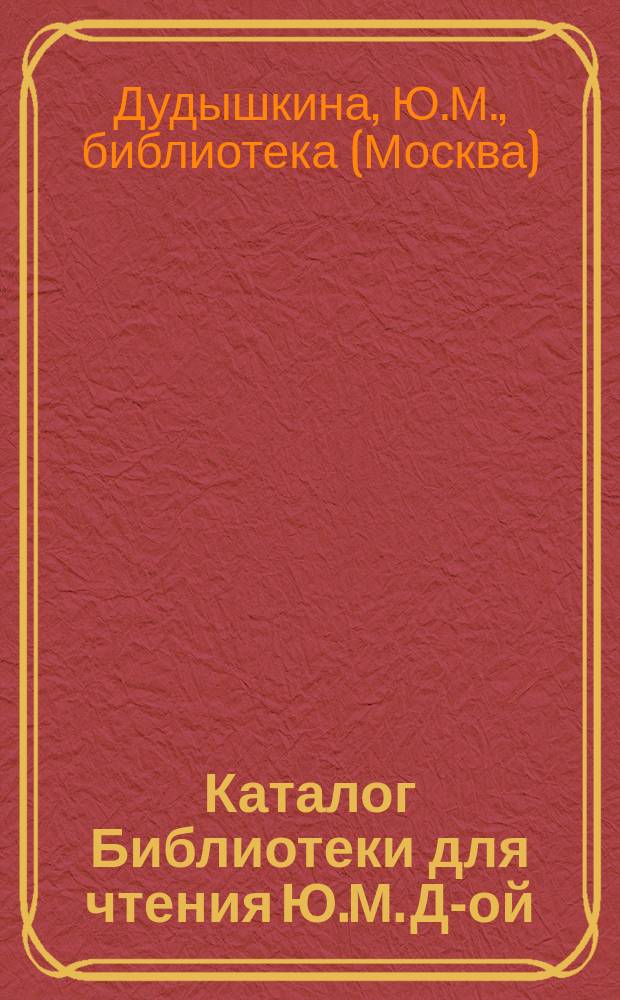 Каталог Библиотеки для чтения Ю.М. Д-ой (бывшей Михиной)