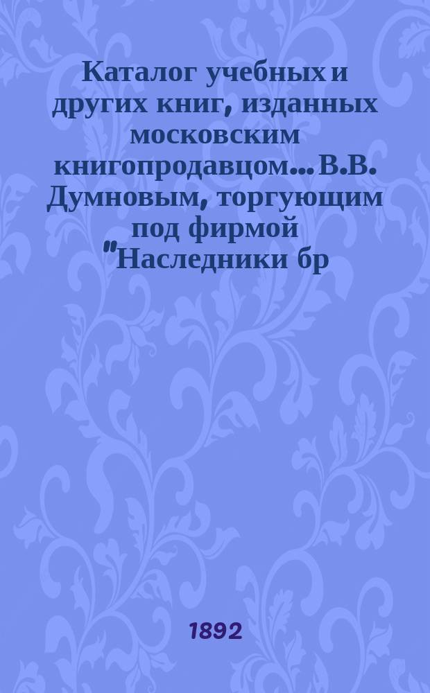 Каталог учебных и других книг, изданных московским книгопродавцом... В.В. Думновым, торгующим под фирмой "Наследники бр. Салаевых" в Москве