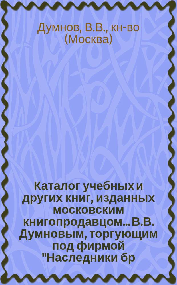 Каталог учебных и других книг, изданных московским книгопродавцом... В.В. Думновым, торгующим под фирмой "Наследники бр. Салаевых" в Москве