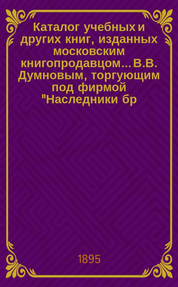 Каталог учебных и других книг, изданных московским книгопродавцом... В.В. Думновым, торгующим под фирмой "Наследники бр. Салаевых" в Москве