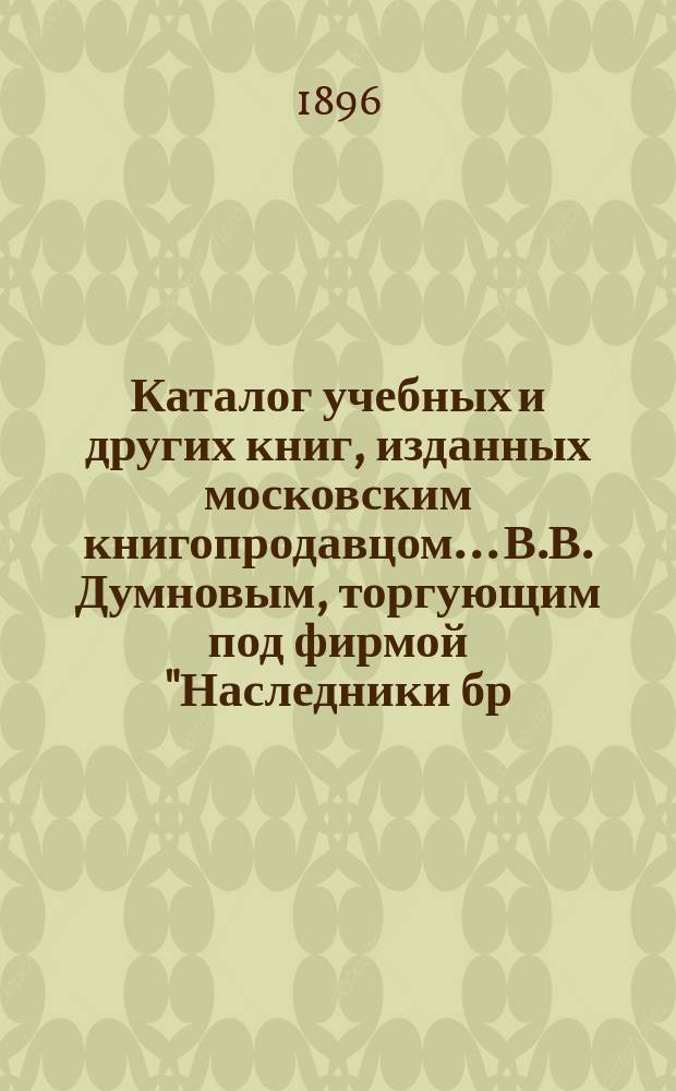 Каталог учебных и других книг, изданных московским книгопродавцом... В.В. Думновым, торгующим под фирмой "Наследники бр. Салаевых" в Москве