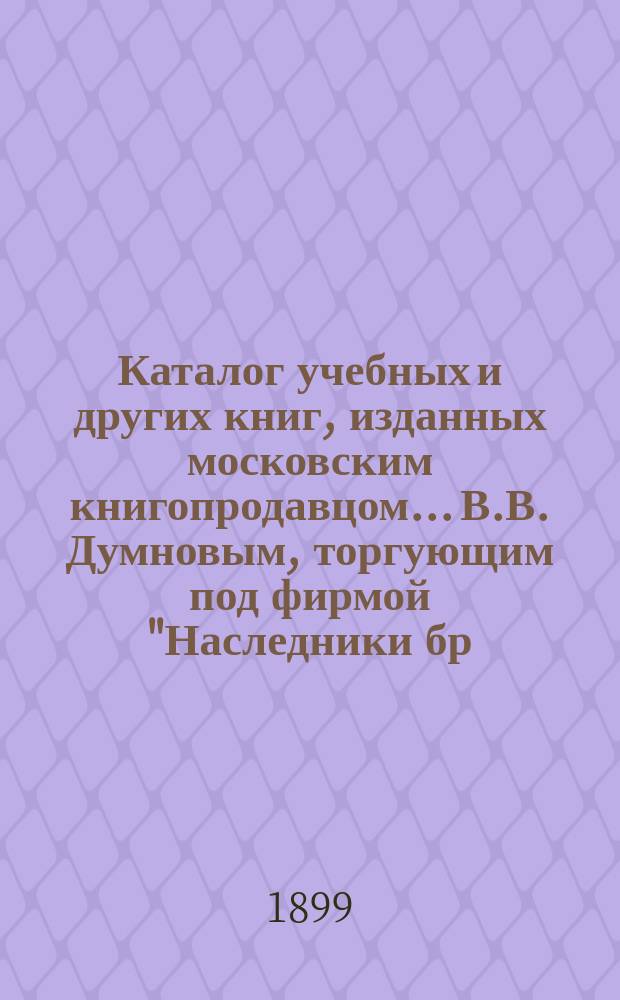 Каталог учебных и других книг, изданных московским книгопродавцом... В.В. Думновым, торгующим под фирмой "Наследники бр. Салаевых" в Москве