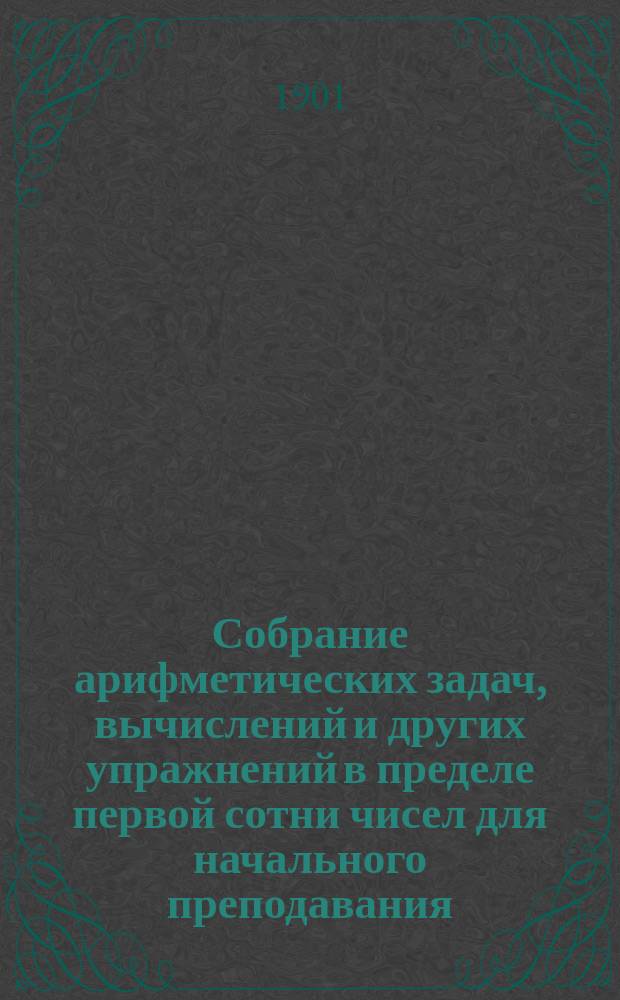 Собрание арифметических задач, вычислений и других упражнений в пределе первой сотни чисел для начального преподавания