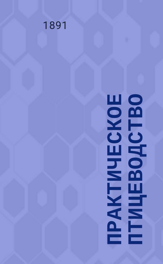... Практическое птицеводство : Содержание и разведение птиц в русских хозяйствах : С 80 рис. птиц и принадлежностей птицеводного хозяйства и с черт. птичников