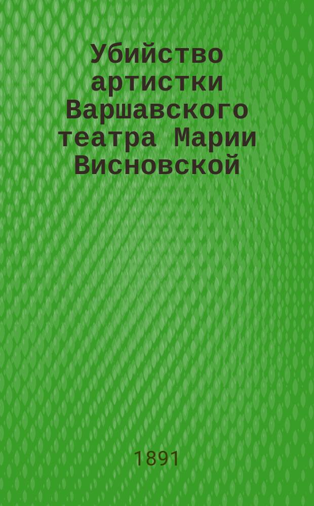 Убийство артистки Варшавского театра Марии Висновской : (Подроб. судеб. отчет) : С портр. Висновской и план. помещений