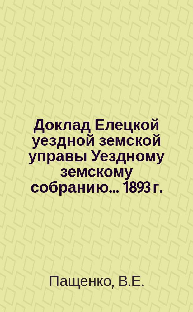Доклад Елецкой уездной земской управы [Уездному земскому собранию]... ... [1893 г.] : О медицинской части в Елецком уезде за 1892 год. Обзор холерной эпидемии 1893 года в Елецком уезде