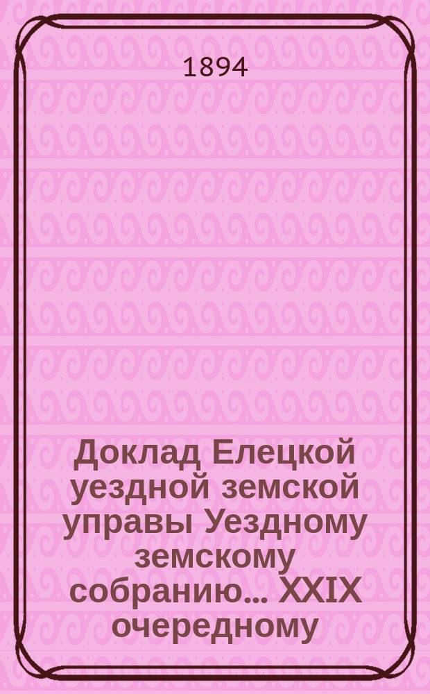 Доклад Елецкой уездной земской управы [Уездному земскому собранию]... ... [XXIX очередному] : О результатах эксплуатации элеватора по вторую половину 1894 года
