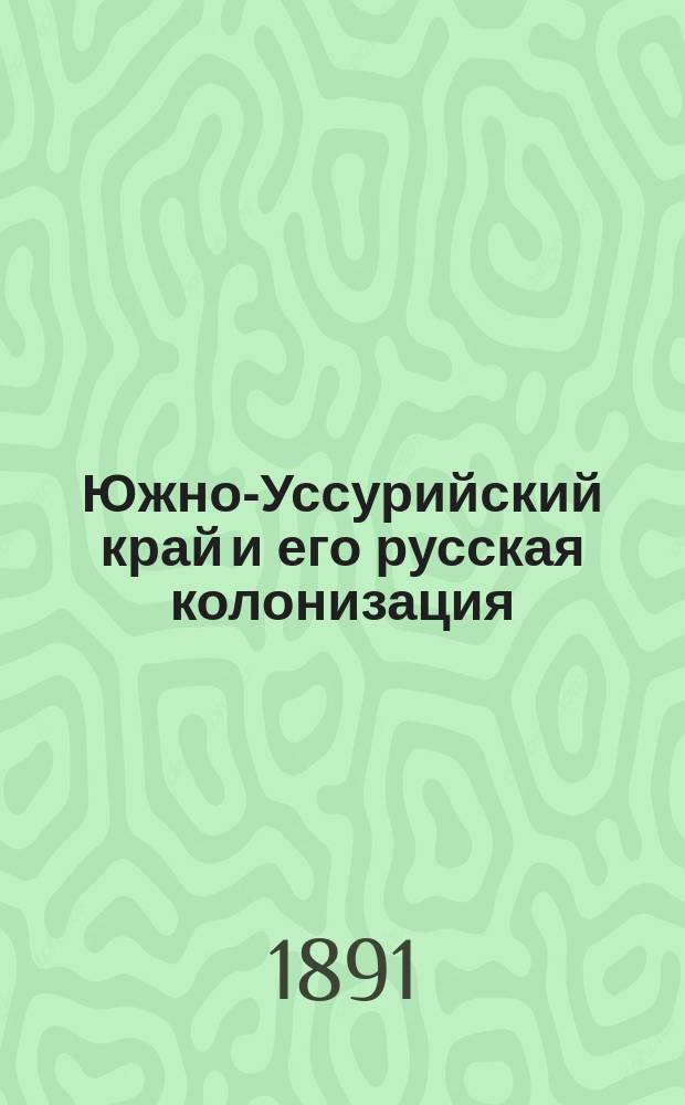 Южно-Уссурийский край и его русская колонизация : [Гл. 4-9]. VII-IX