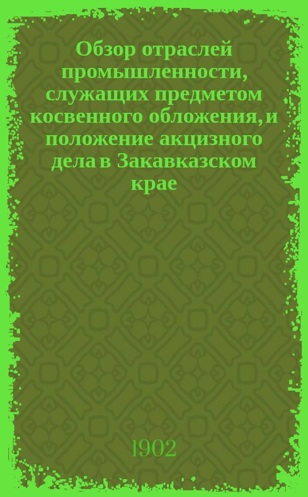 Обзор отраслей промышленности, служащих предметом косвенного обложения, и положение акцизного дела в Закавказском крае.. : Отчет по Закавк. акциз. упр. в 1900 году