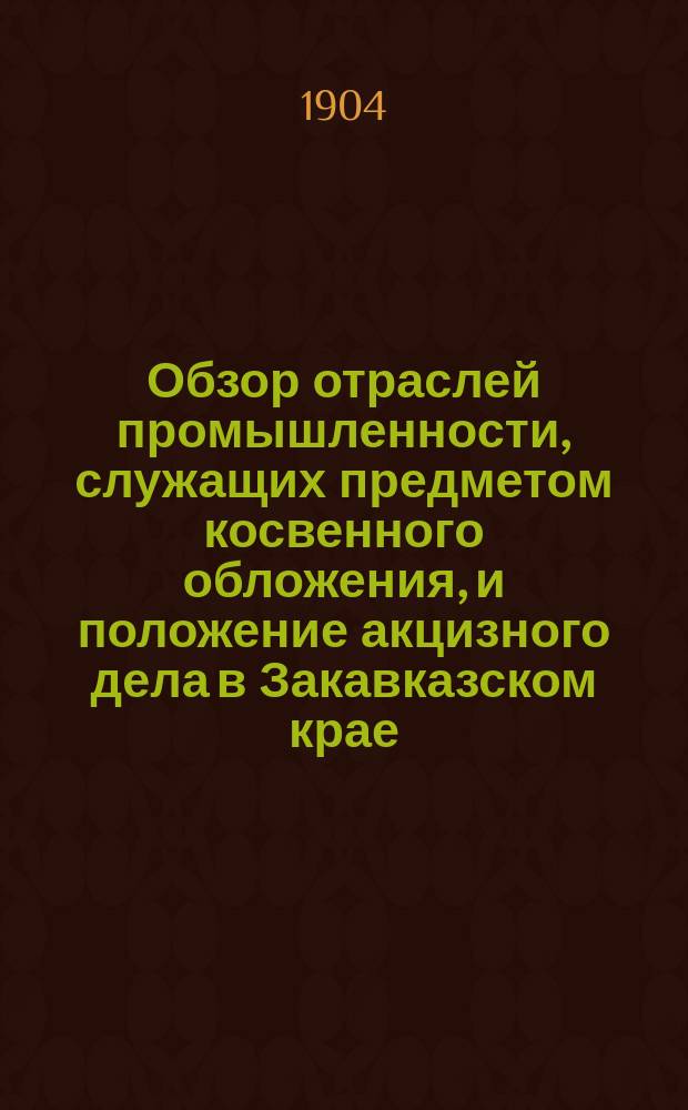 Обзор отраслей промышленности, служащих предметом косвенного обложения, и положение акцизного дела в Закавказском крае.. : Отчет по Закавк. акциз. упр. за 1903 год