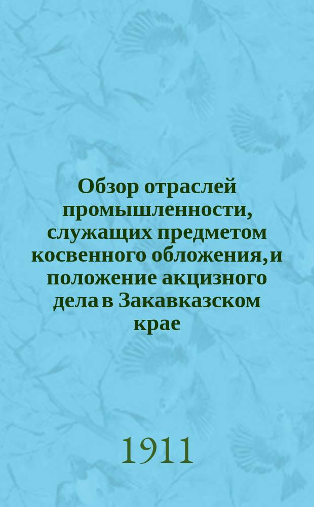 Обзор отраслей промышленности, служащих предметом косвенного обложения, и положение акцизного дела в Закавказском крае.. : Отчет по Закавк. акциз. упр. за 1910 год