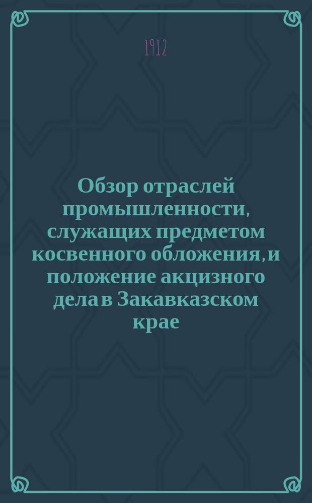 Обзор отраслей промышленности, служащих предметом косвенного обложения, и положение акцизного дела в Закавказском крае.. : Отчет по Закавк. акциз. упр. за 1911 год