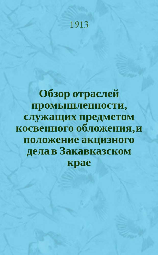 Обзор отраслей промышленности, служащих предметом косвенного обложения, и положение акцизного дела в Закавказском крае.. : Отчет по Закавк. акциз. упр. за 1912 год