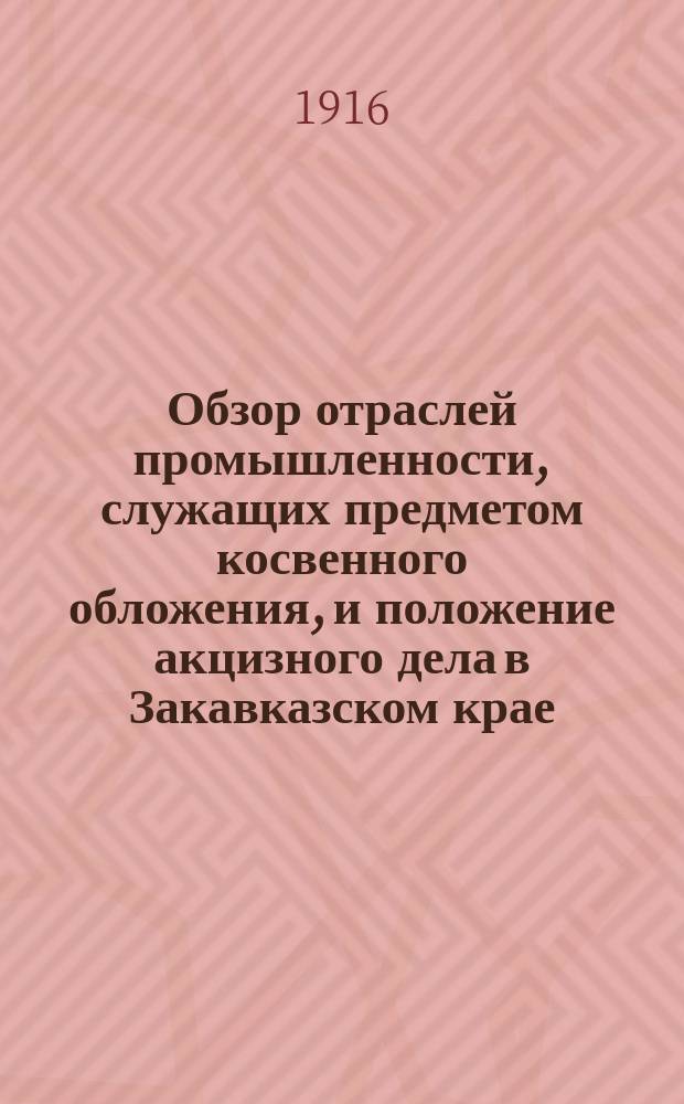 Обзор отраслей промышленности, служащих предметом косвенного обложения, и положение акцизного дела в Закавказском крае.. : Отчет по Закавк. акциз. упр. ... за 1914 год