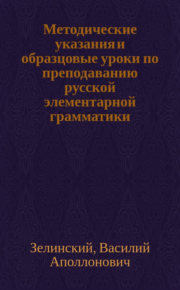 Методические указания и образцовые уроки по преподаванию русской элементарной грамматики : Свод метод. разъяснений и пример. граммат. уроков, разраб. известными рус. педагогами