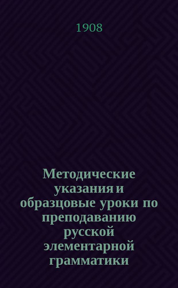 Методические указания и образцовые уроки по преподаванию русской элементарной грамматики : Свод метод. разъяснений и пример. граммат. уроков, разраб. известными рус. педагогами