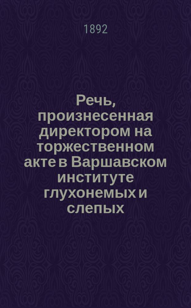Речь, произнесенная директором на торжественном акте в Варшавском институте глухонемых и слепых... ... 1 июня 1892 г.