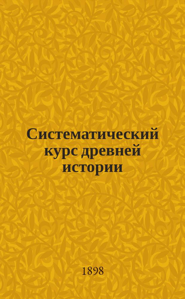 Систематический курс древней истории : Курса IV кл. муж. гимназий и прогимназий