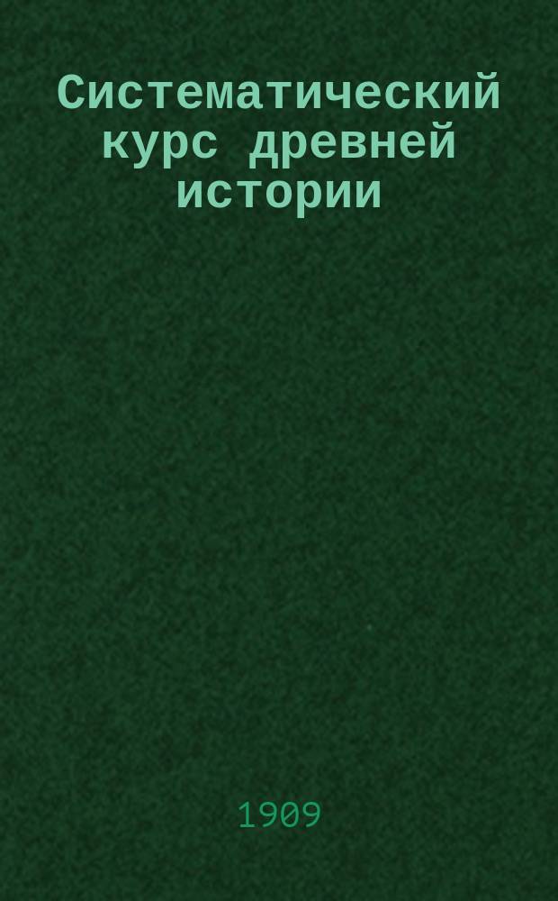Систематический курс древней истории : Курс IV класса муж. и жен. гимназий и прогимназий
