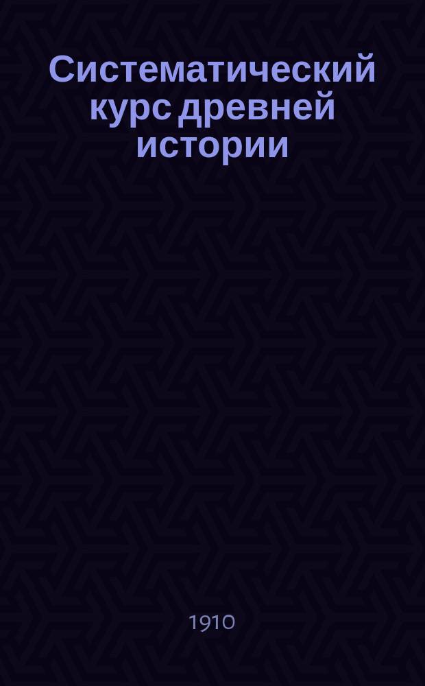 Систематический курс древней истории : Курс IV класса муж. и жен. гимназий и прогимназий
