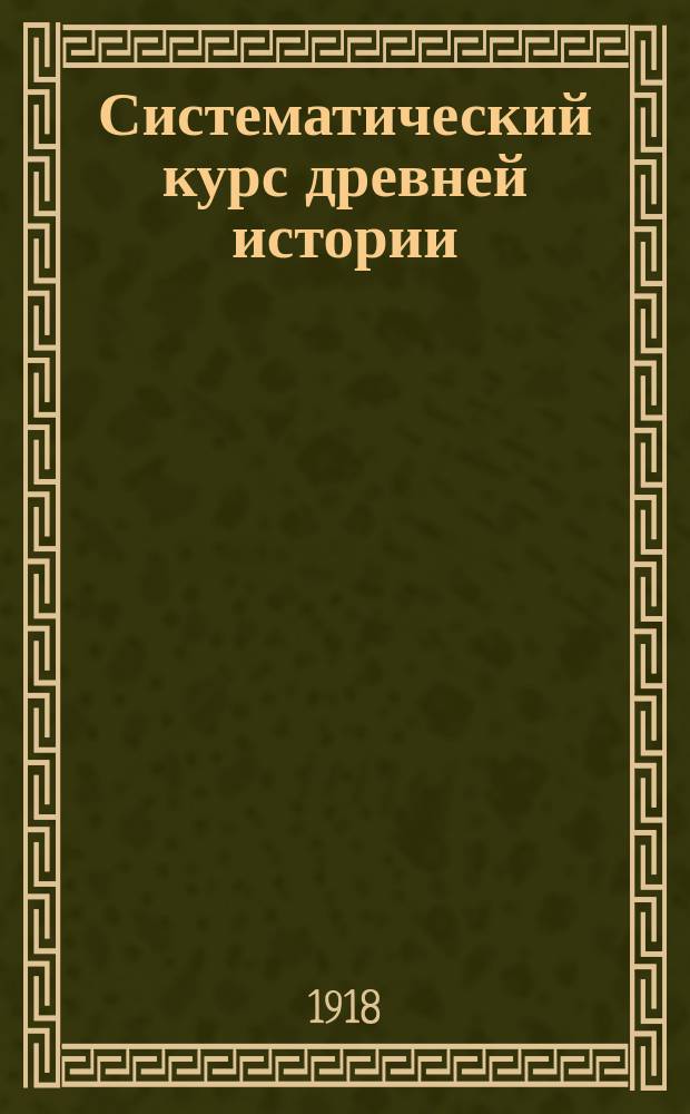 Систематический курс древней истории : Курс IV класса муж. и жен. гимназий и прогимназий