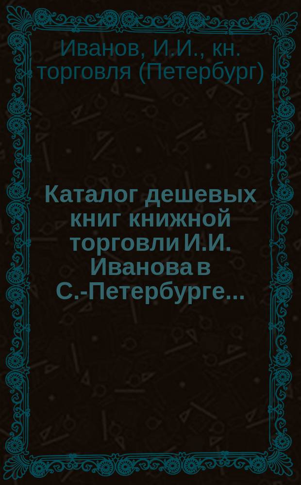 Каталог дешевых книг книжной торговли И.И. Иванова в С.-Петербурге...