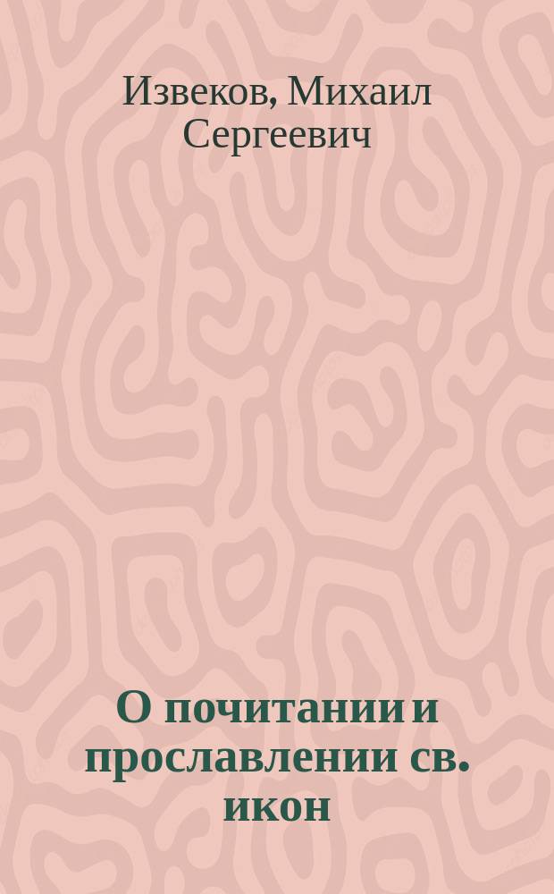 О почитании и прославлении св. икон : (Читано 31 марта 1891 г. в семинар. церкви г. Калуги)