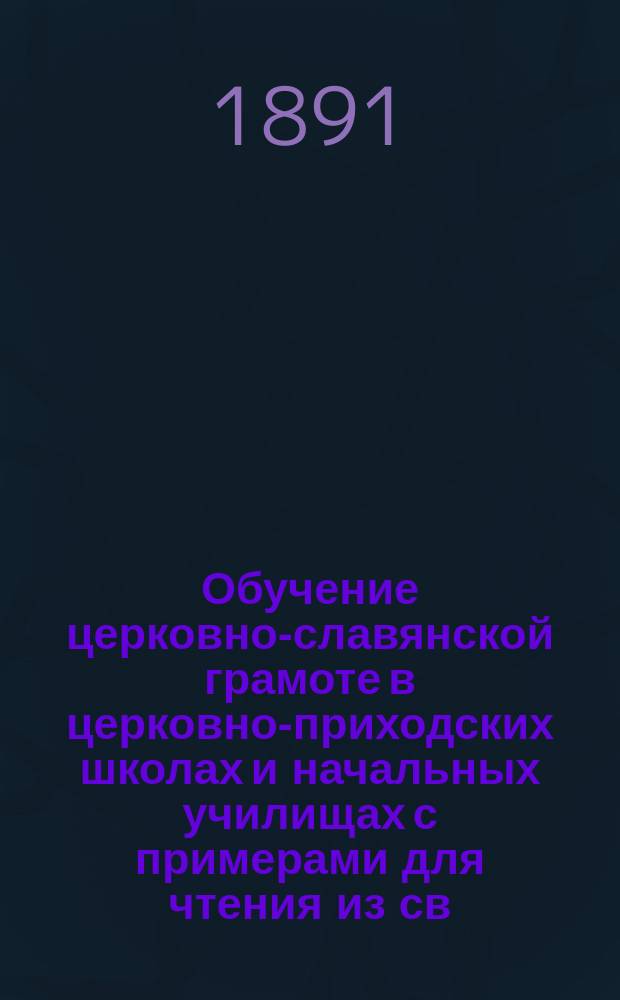 Обучение церковно-славянской грамоте в церковно-приходских школах и начальных училищах с примерами для чтения из св. писания и из молитв и с объяснениями для учителей : Кн. 1-2