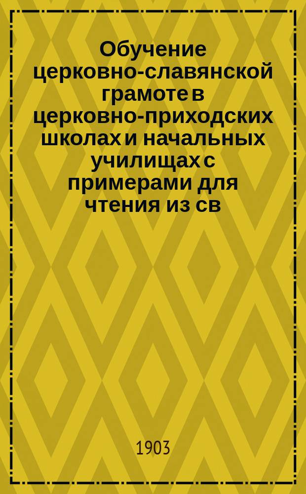 Обучение церковно-славянской грамоте в церковно-приходских школах и начальных училищах с примерами для чтения из св. писания и из молитв и с объяснениями для учителей