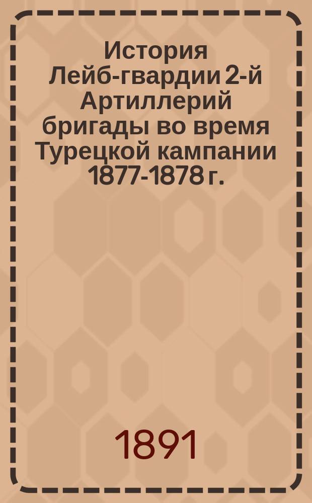 История Лейб-гвардии 2-й Артиллерий бригады во время Турецкой кампании 1877-1878 г. : С прил