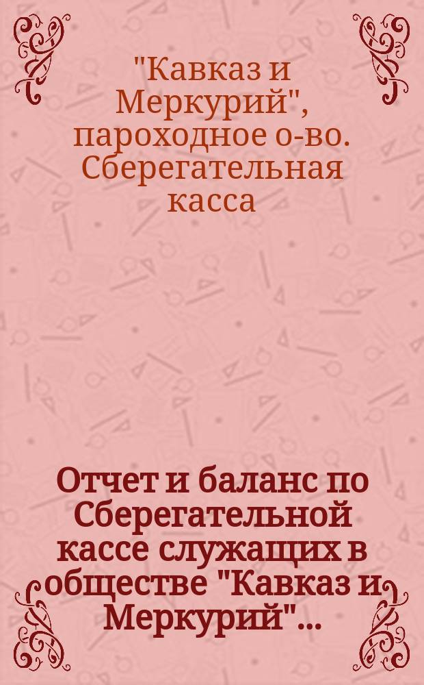 Отчет и баланс по Сберегательной кассе служащих в обществе "Кавказ и Меркурий"...