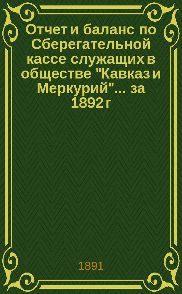Отчет и баланс по Сберегательной кассе служащих в обществе "Кавказ и Меркурий"... ... за 1892 г.