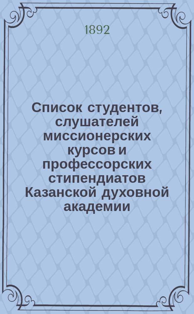 Список студентов, слушателей миссионерских курсов и профессорских стипендиатов Казанской духовной академии... ... за 1892/93 год