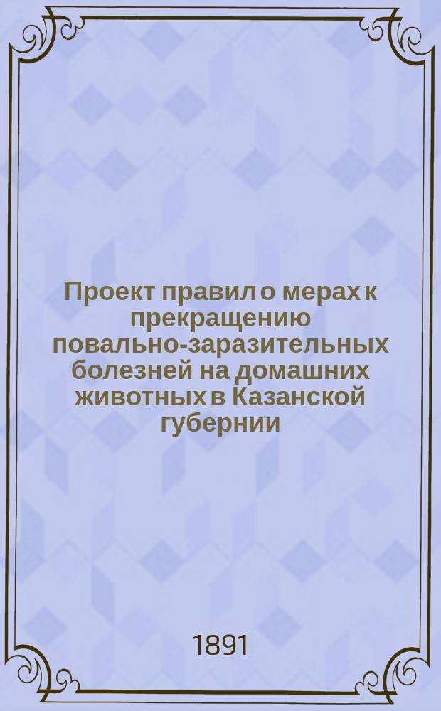 Проект правил о мерах к прекращению повально-заразительных болезней на домашних животных в Казанской губернии (кроме чумы рогатого скота)