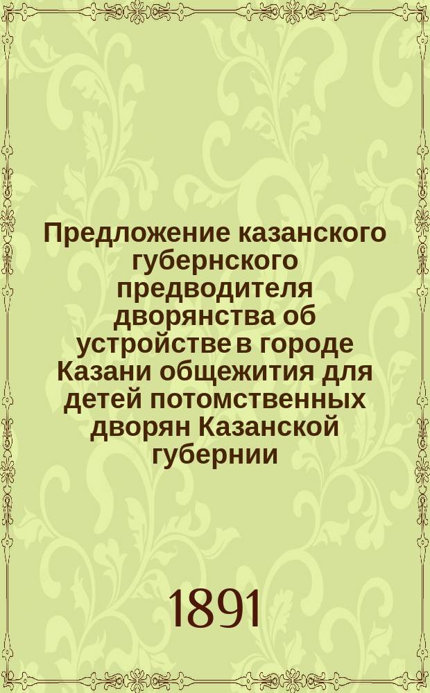 Предложение казанского губернского предводителя дворянства об устройстве в городе Казани общежития для детей потомственных дворян Казанской губернии, обучающихся приходящими в средних учебных заведениях